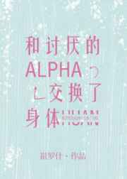 和讨厌的Alpha交换了身体